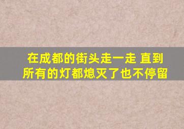 在成都的街头走一走 直到所有的灯都熄灭了也不停留